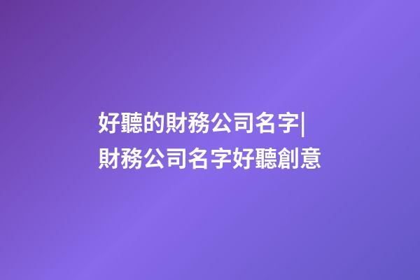 好聽的財務公司名字|財務公司名字好聽創意-第1張-公司起名-玄機派